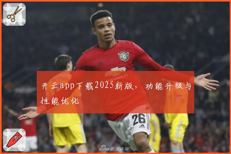 开云app下载2025新版，功能升级与性能优化