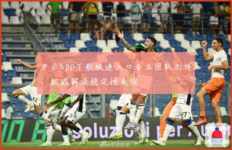 开云app下载极速入口专业团队测评，权威解读稳定性表现