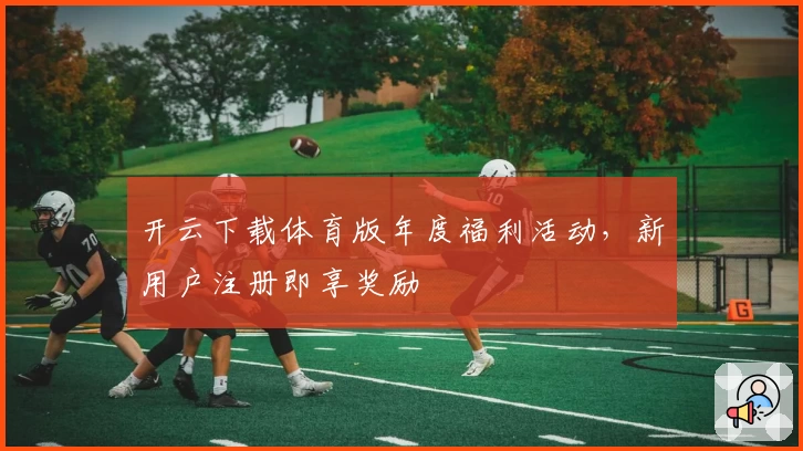 开云下载体育版年度福利活动，新用户注册即享奖励