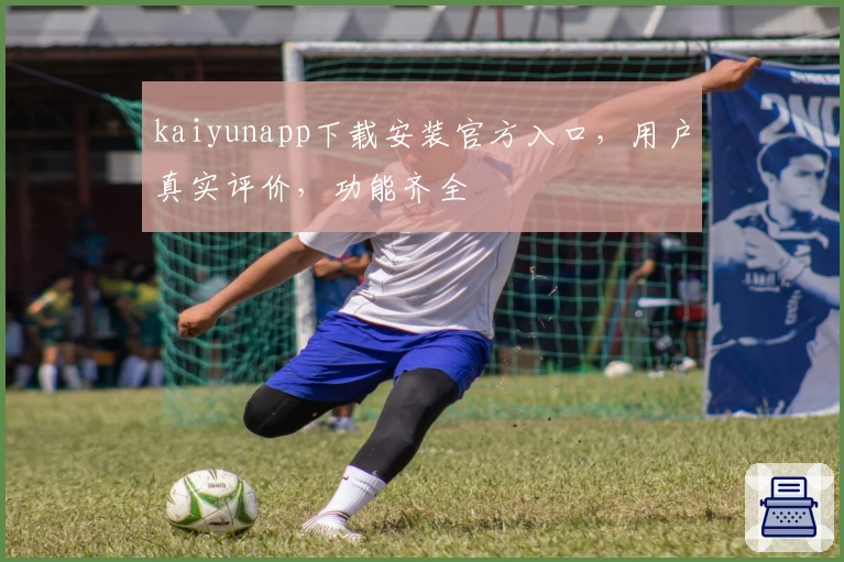 kaiyunapp下载安装官方入口，用户真实评价，功能齐全