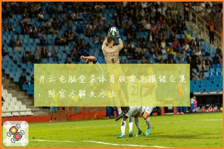 开云电脑登录体育版常见报错合集，附官方解决方法