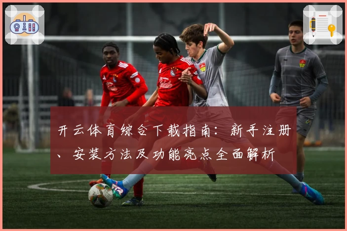 开云体育综合下载指南：新手注册、安装方法及功能亮点全面解析