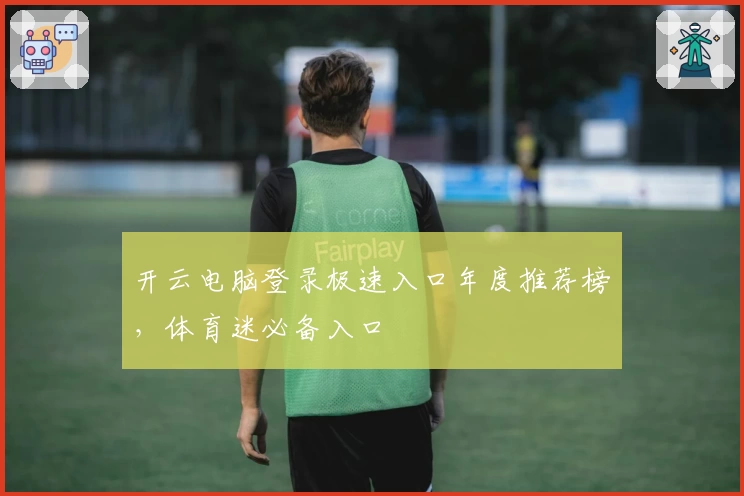 开云电脑登录极速入口年度推荐榜，体育迷必备入口