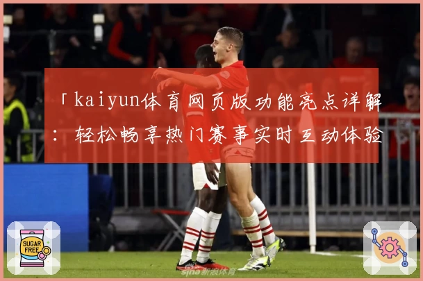 「kaiyun体育网页版功能亮点详解：轻松畅享热门赛事实时互动体验」