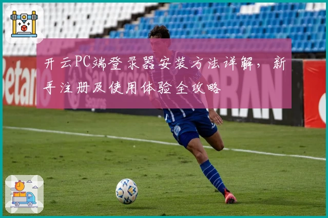开云PC端登录器安装方法详解，新手注册及使用体验全攻略