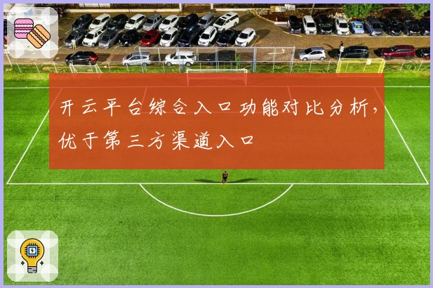 开云平台综合入口功能对比分析，优于第三方渠道入口