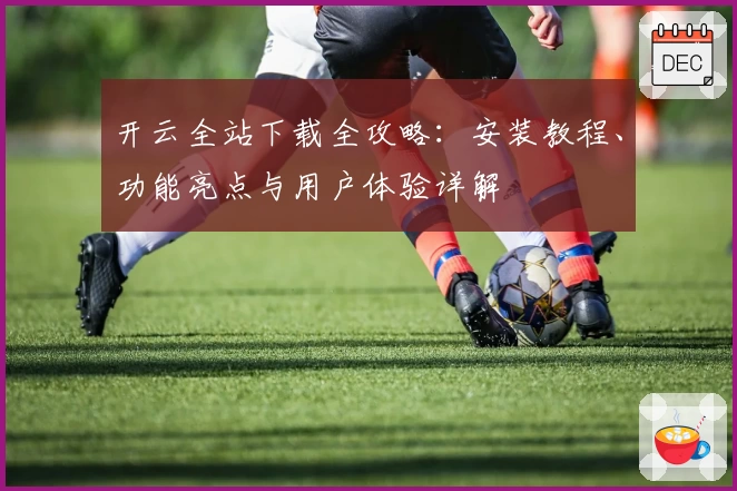 开云全站下载全攻略：安装教程、功能亮点与用户体验详解