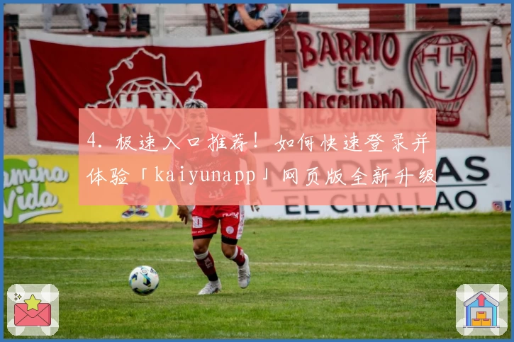 4. 极速入口推荐!如何快速登录并体验「kaiyunapp」网页版全新升级