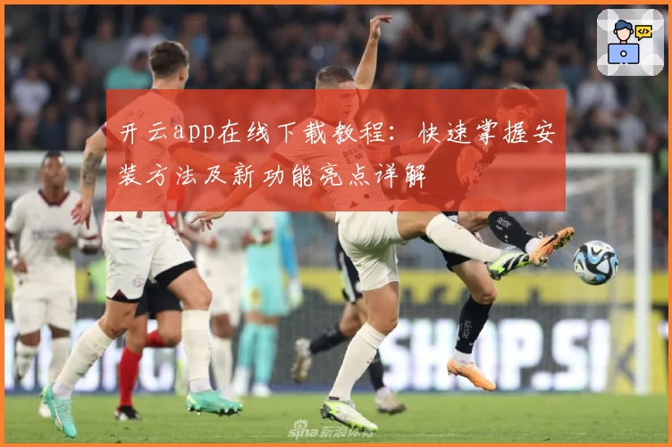 开云app在线下载教程：快速掌握安装方法及新功能亮点详解