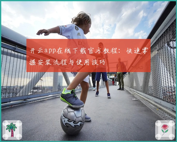 开云app在线下载官方教程：快速掌握安装流程与使用技巧