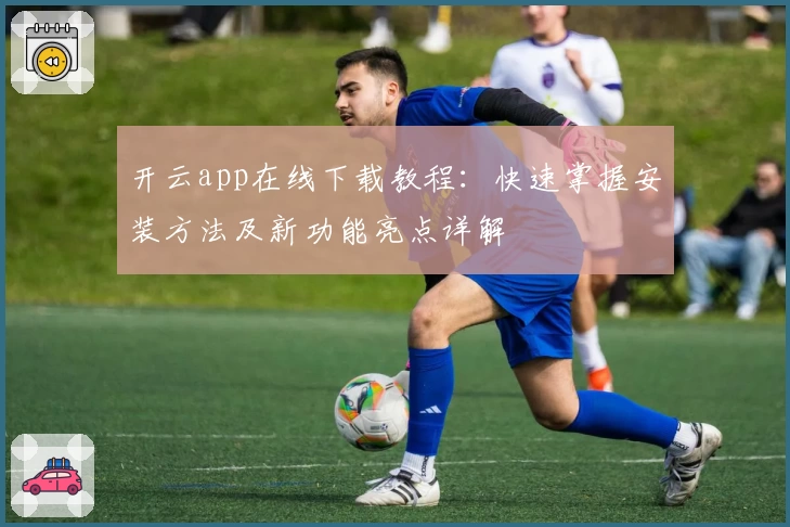 开云app在线下载教程：快速掌握安装方法及新功能亮点详解