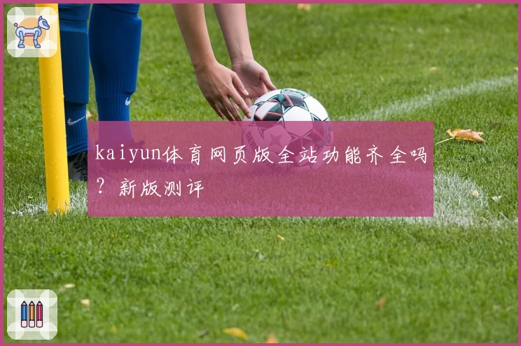 kaiyun体育网页版全站功能齐全吗？新版测评