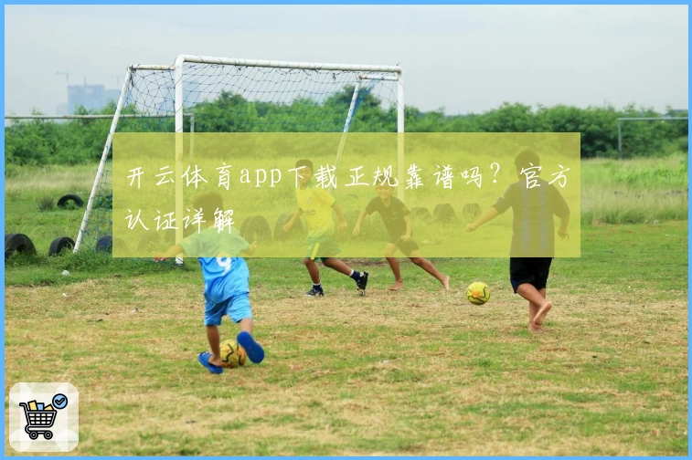 开云体育app下载正规靠谱吗？官方认证详解