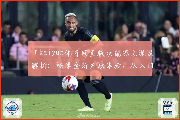 「kaiyun体育网页版功能亮点深度解析：畅享全新互动体验，从入门到精通全攻略」