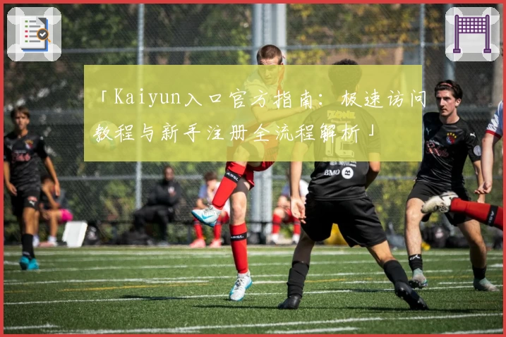 「Kaiyun入口官方指南：极速访问教程与新手注册全流程解析」