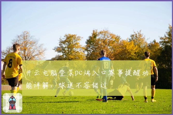 开云电脑登录pc端入口赛事提醒功能详解，球迷不容错过
