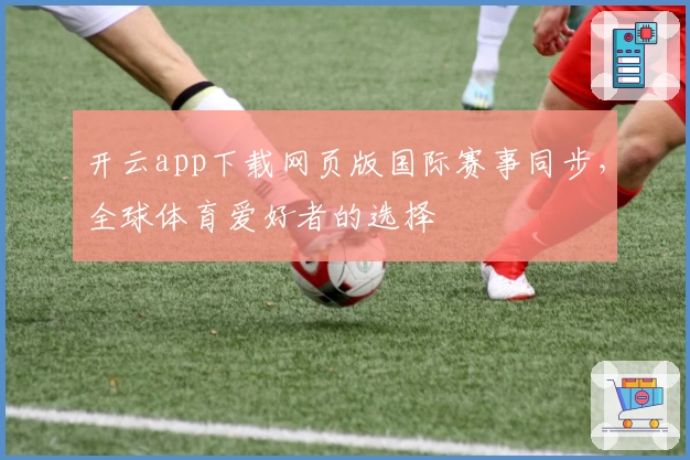 开云app下载网页版国际赛事同步，全球体育爱好者的选择