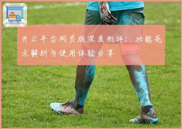 开云平台网页版深度测评：功能亮点解析与使用体验分享