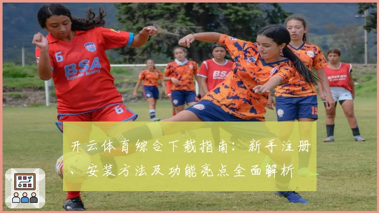 开云体育综合下载指南：新手注册、安装方法及功能亮点全面解析