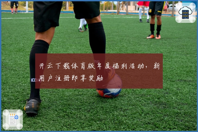开云下载体育版年度福利活动，新用户注册即享奖励