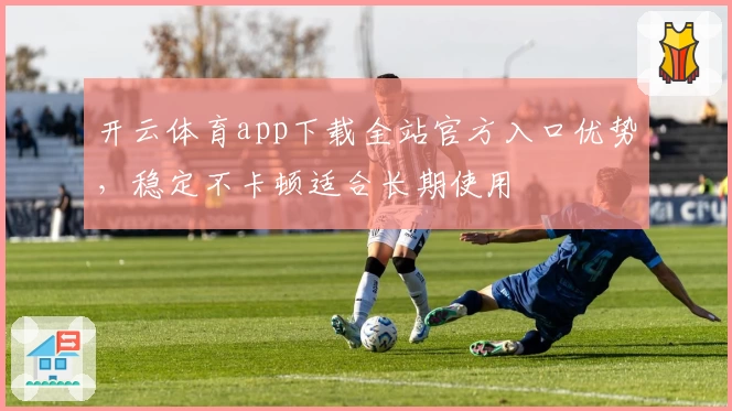 开云体育app下载全站官方入口优势，稳定不卡顿适合长期使用