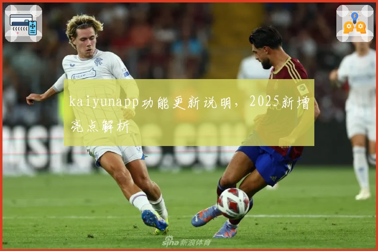 kaiyunapp功能更新说明，2025新增亮点解析