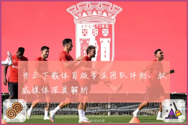 开云下载体育版专业团队评测，权威媒体深度解析