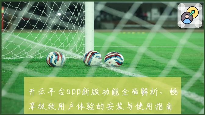 开云平台app新版功能全面解析，畅享极致用户体验的安装与使用指南