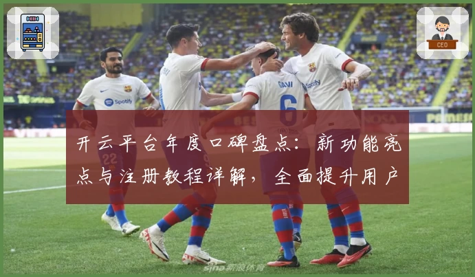 开云平台年度口碑盘点：新功能亮点与注册教程详解，全面提升用户使用体验
