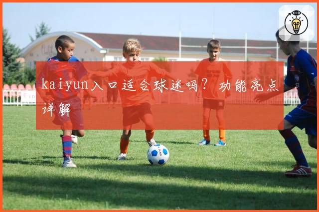 kaiyun入口适合球迷吗？功能亮点详解