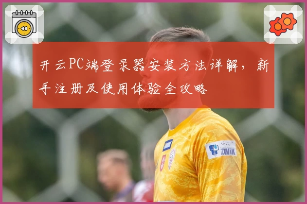 开云PC端登录器安装方法详解，新手注册及使用体验全攻略